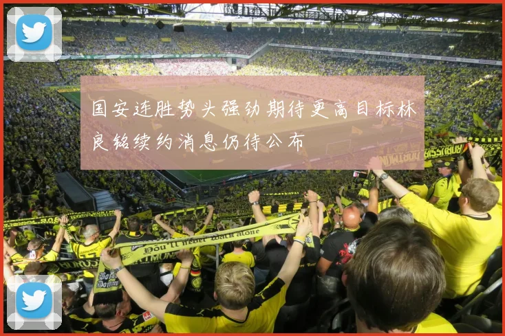 国安连胜势头强劲期待更高目标林良铭续约消息仍待公布
