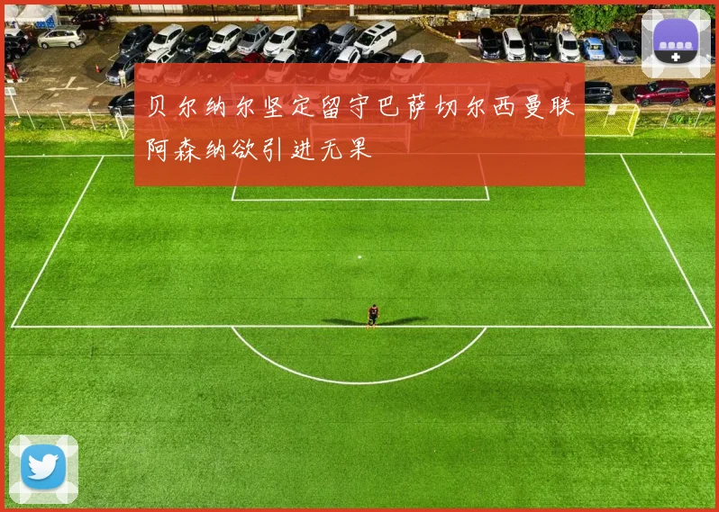 贝尔纳尔坚定留守巴萨切尔西曼联阿森纳欲引进无果