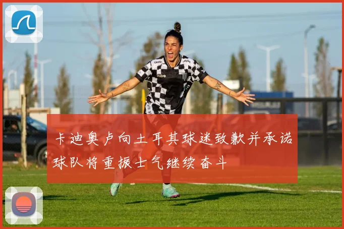 卡迪奥卢向土耳其球迷致歉并承诺球队将重振士气继续奋斗