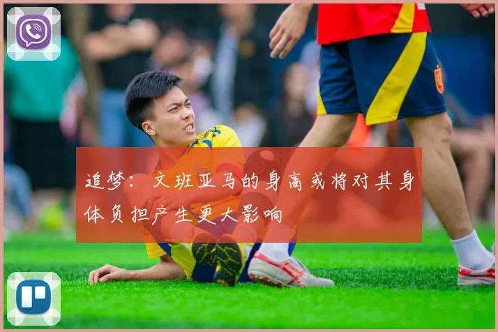 追梦：文班亚马的身高或将对其身体负担产生更大影响