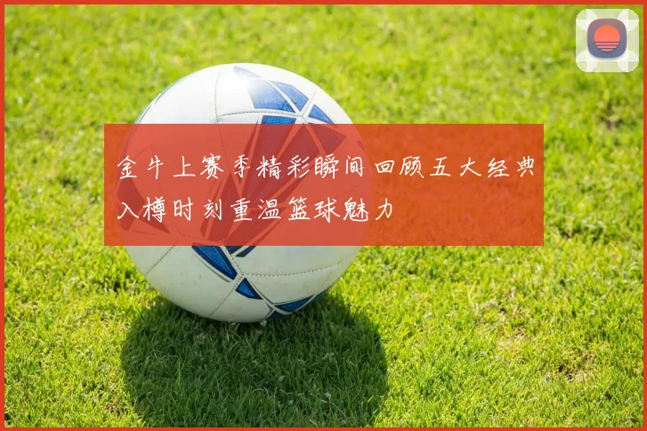 金牛上赛季精彩瞬间回顾五大经典入樽时刻重温篮球魅力
