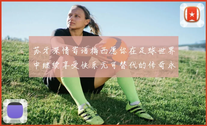 苏牙深情寄语梅西愿你在足球世界中继续享受快乐无可替代的传奇永存