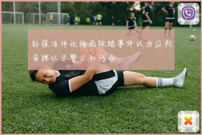 孙葆洁评论梅西踩踏事件认为应判黄牌以示警示和惩戒