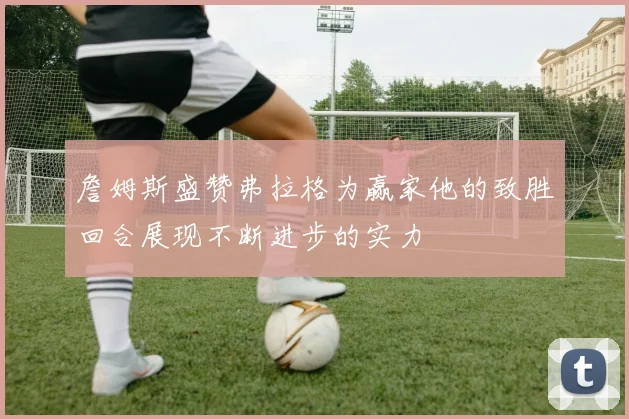 詹姆斯盛赞弗拉格为赢家他的致胜回合展现不断进步的实力