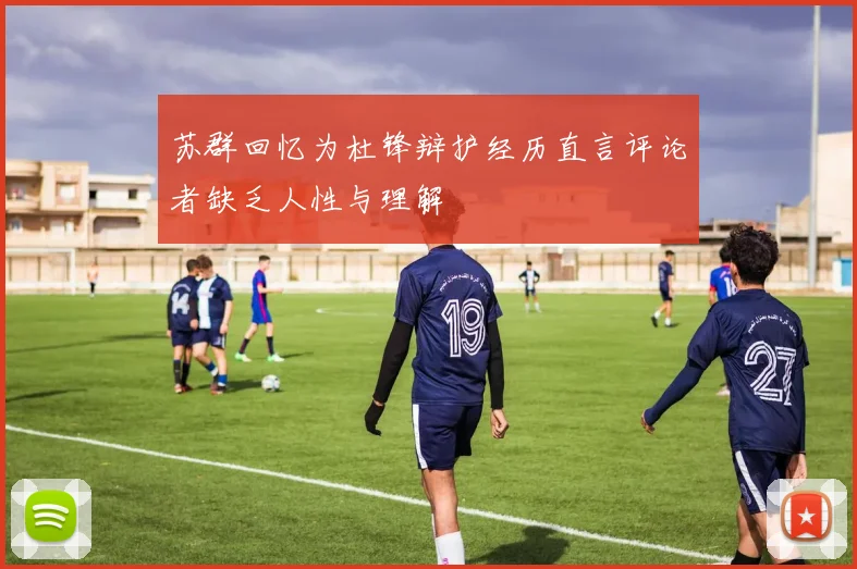 苏群回忆为杜锋辩护经历直言评论者缺乏人性与理解