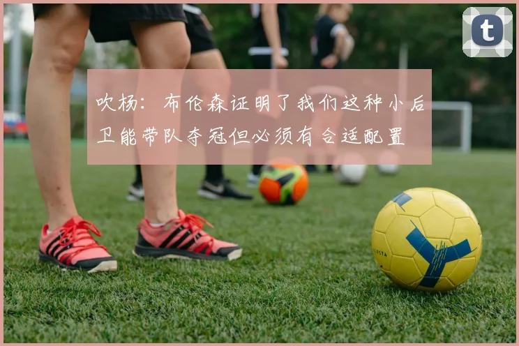 吹杨：布伦森证明了我们这种小后卫能带队夺冠但必须有合适配置