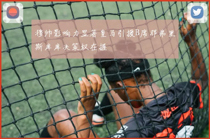 穆帅影响力显著皇马引援B席邓弗里斯库库决策权在握