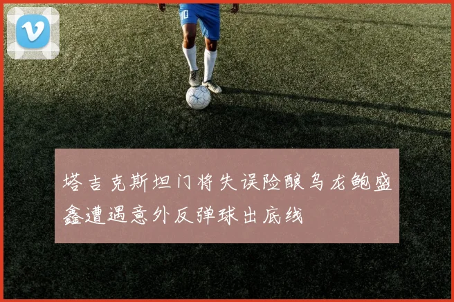 塔吉克斯坦门将失误险酿乌龙鲍盛鑫遭遇意外反弹球出底线