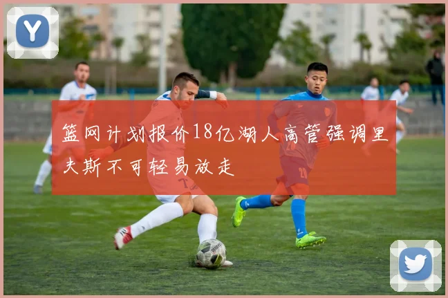 篮网计划报价18亿湖人高管强调里夫斯不可轻易放走