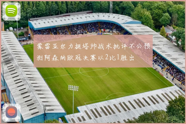 蒙雷亚尔力挺塔帅战术批评不公预测阿森纳欧冠决赛以2比1胜出