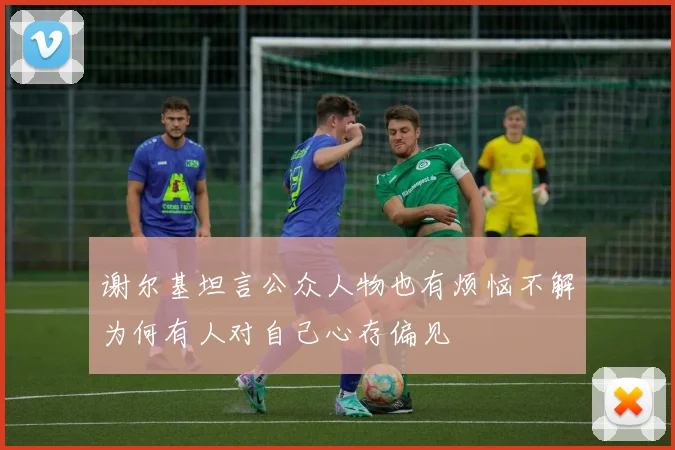 谢尔基坦言公众人物也有烦恼不解为何有人对自己心存偏见