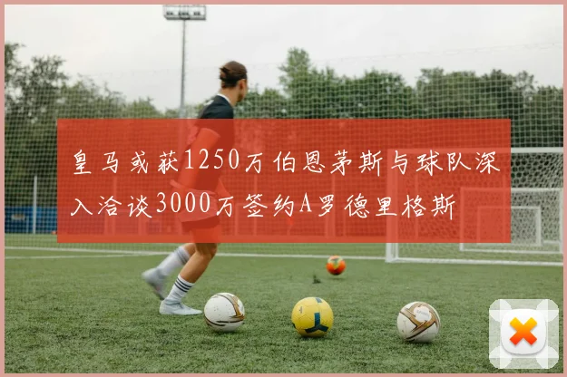 皇马或获1250万伯恩茅斯与球队深入洽谈3000万签约A罗德里格斯