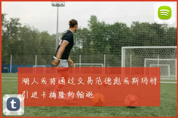 湖人或将通过交易范德彪或斯玛特引进卡梅隆约翰逊