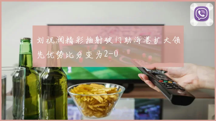 刘祝润精彩抽射破门助海港扩大领先优势比分变为2-0