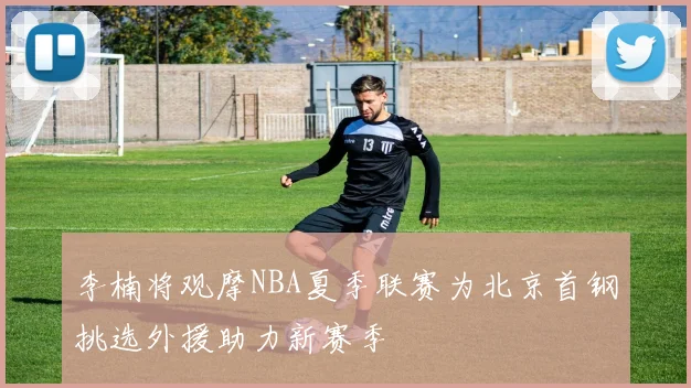 李楠将观摩NBA夏季联赛为北京首钢挑选外援助力新赛季